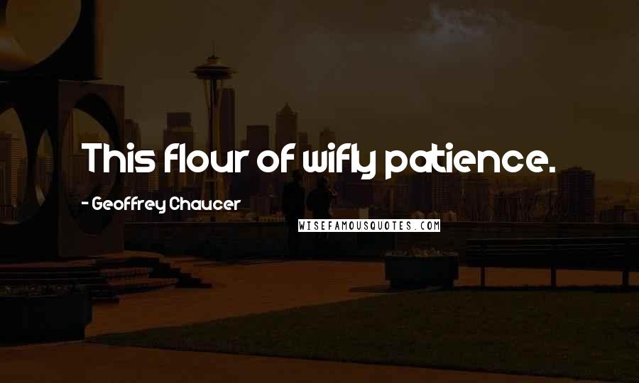 Geoffrey Chaucer Quotes: This flour of wifly patience.