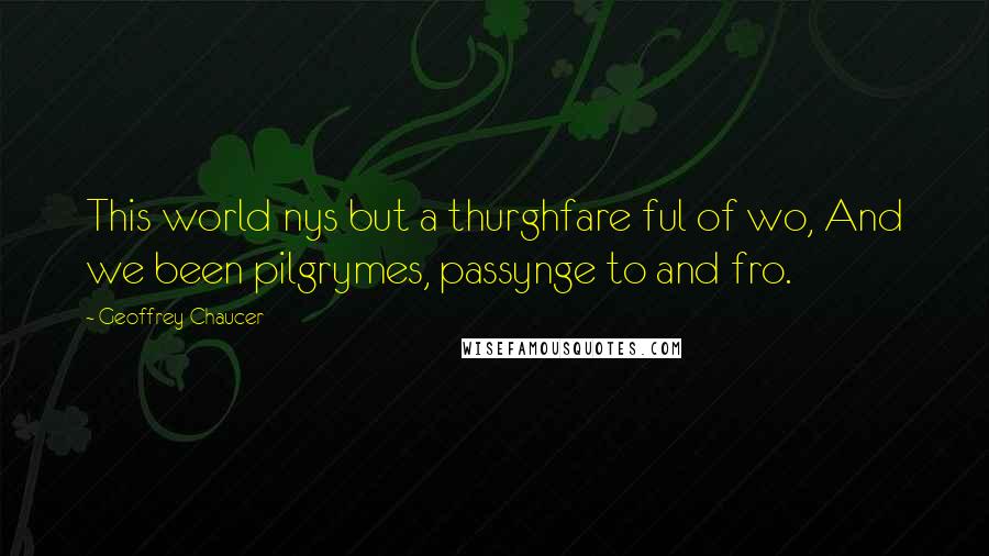 Geoffrey Chaucer Quotes: This world nys but a thurghfare ful of wo, And we been pilgrymes, passynge to and fro.