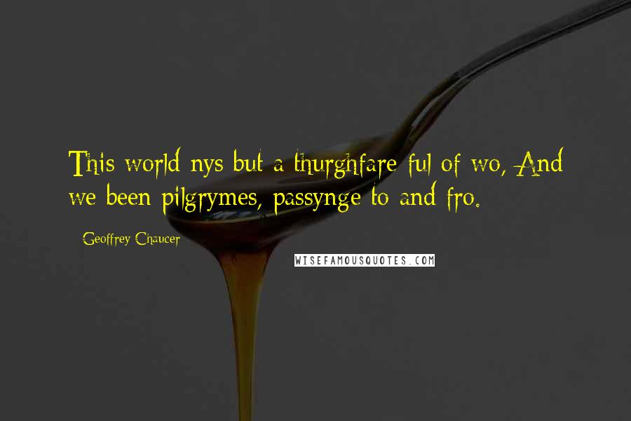 Geoffrey Chaucer Quotes: This world nys but a thurghfare ful of wo, And we been pilgrymes, passynge to and fro.