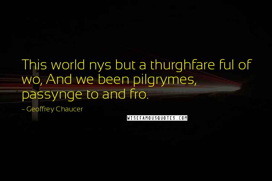 Geoffrey Chaucer Quotes: This world nys but a thurghfare ful of wo, And we been pilgrymes, passynge to and fro.