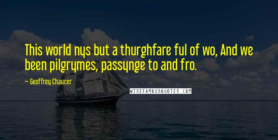 Geoffrey Chaucer Quotes: This world nys but a thurghfare ful of wo, And we been pilgrymes, passynge to and fro.