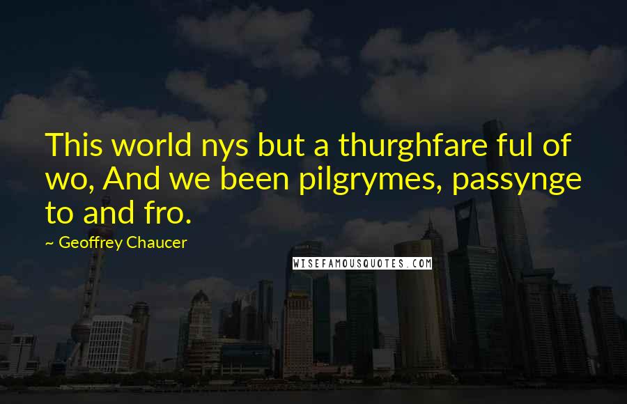 Geoffrey Chaucer Quotes: This world nys but a thurghfare ful of wo, And we been pilgrymes, passynge to and fro.