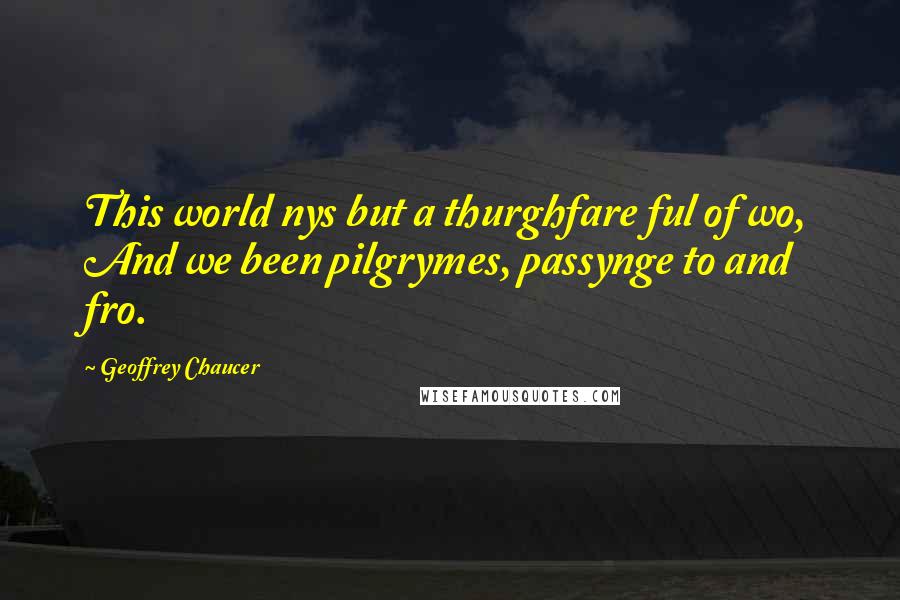 Geoffrey Chaucer Quotes: This world nys but a thurghfare ful of wo, And we been pilgrymes, passynge to and fro.