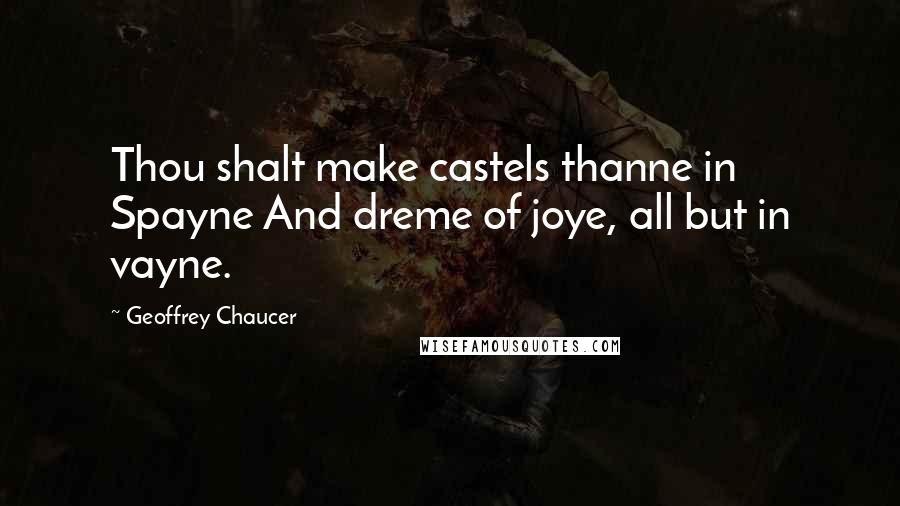 Geoffrey Chaucer Quotes: Thou shalt make castels thanne in Spayne And dreme of joye, all but in vayne.