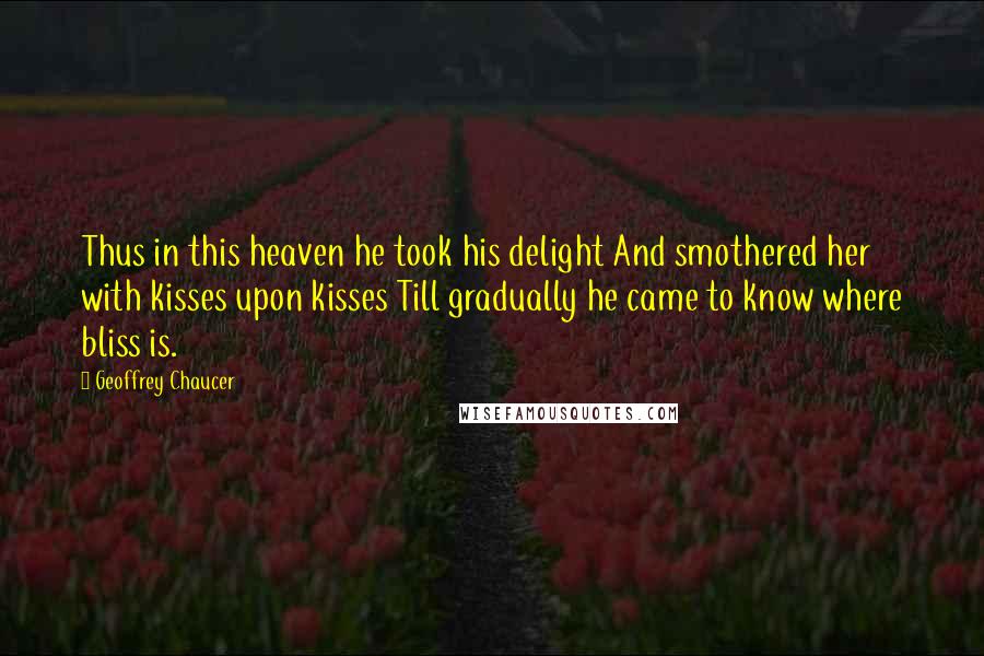 Geoffrey Chaucer Quotes: Thus in this heaven he took his delight And smothered her with kisses upon kisses Till gradually he came to know where bliss is.