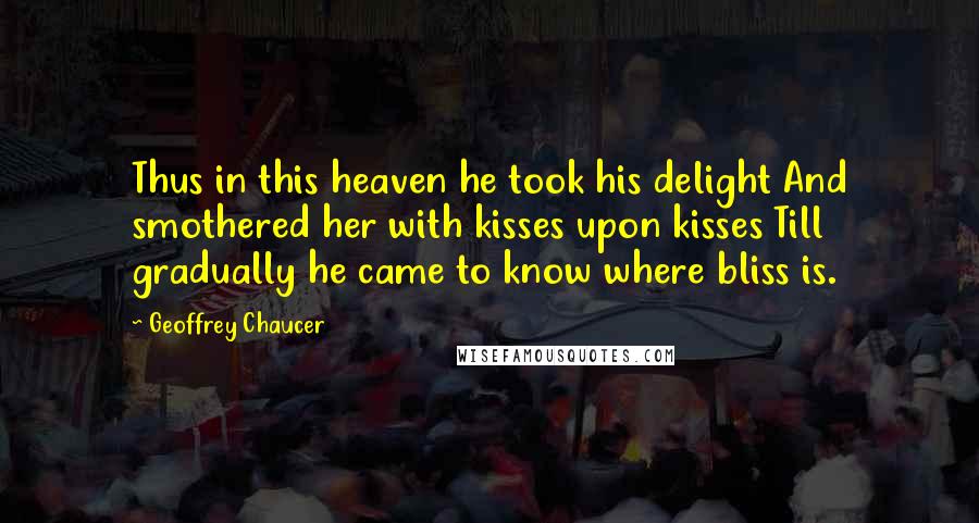 Geoffrey Chaucer Quotes: Thus in this heaven he took his delight And smothered her with kisses upon kisses Till gradually he came to know where bliss is.