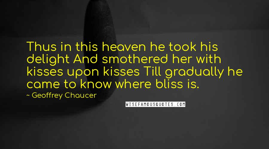 Geoffrey Chaucer Quotes: Thus in this heaven he took his delight And smothered her with kisses upon kisses Till gradually he came to know where bliss is.