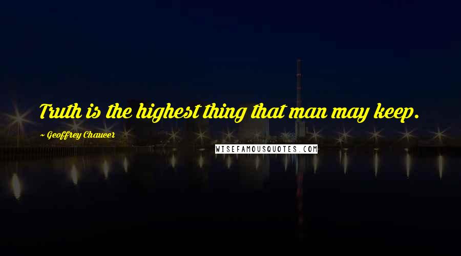 Geoffrey Chaucer Quotes: Truth is the highest thing that man may keep.