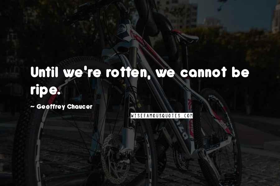 Geoffrey Chaucer Quotes: Until we're rotten, we cannot be ripe.