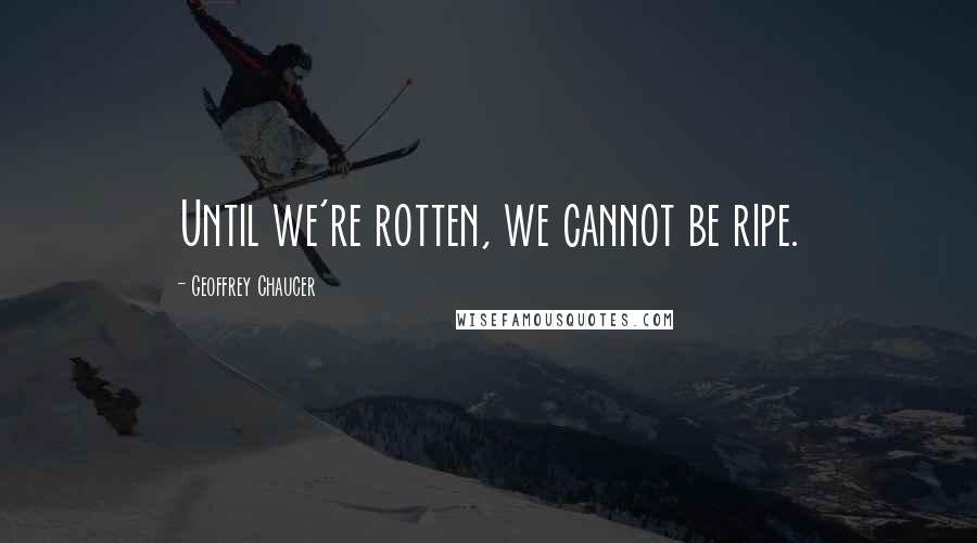 Geoffrey Chaucer Quotes: Until we're rotten, we cannot be ripe.