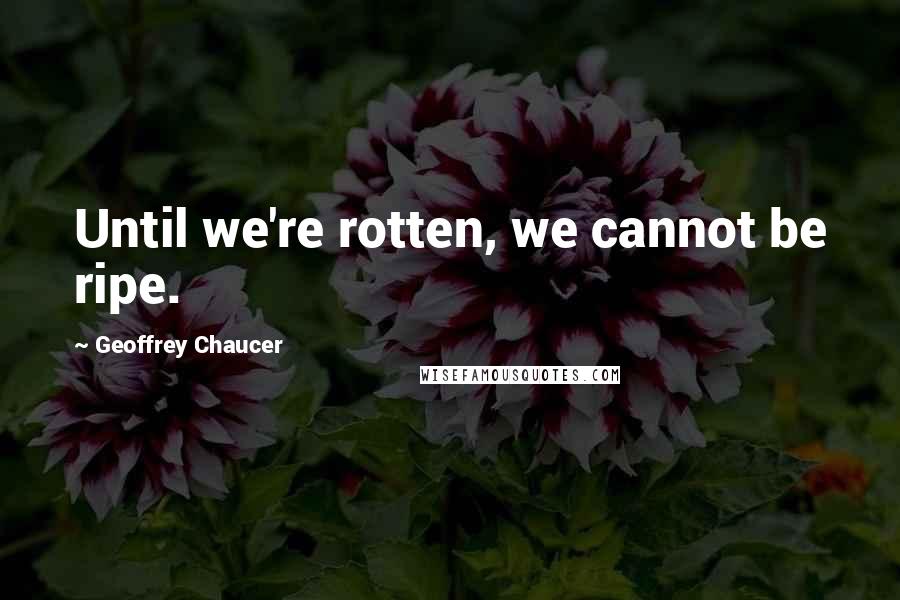 Geoffrey Chaucer Quotes: Until we're rotten, we cannot be ripe.