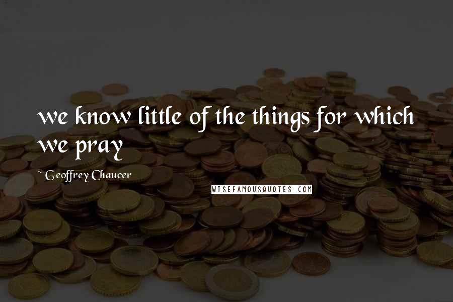 Geoffrey Chaucer Quotes: we know little of the things for which we pray