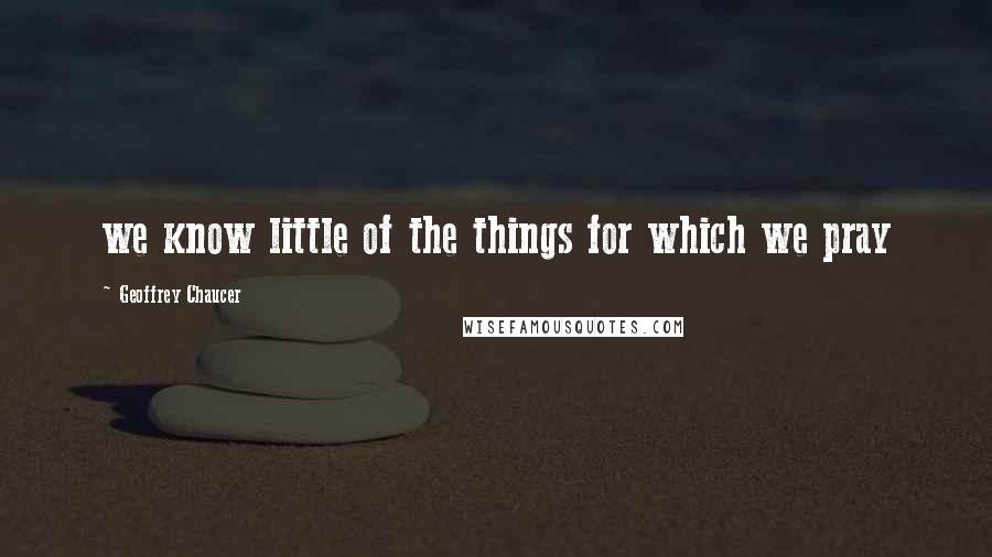 Geoffrey Chaucer Quotes: we know little of the things for which we pray