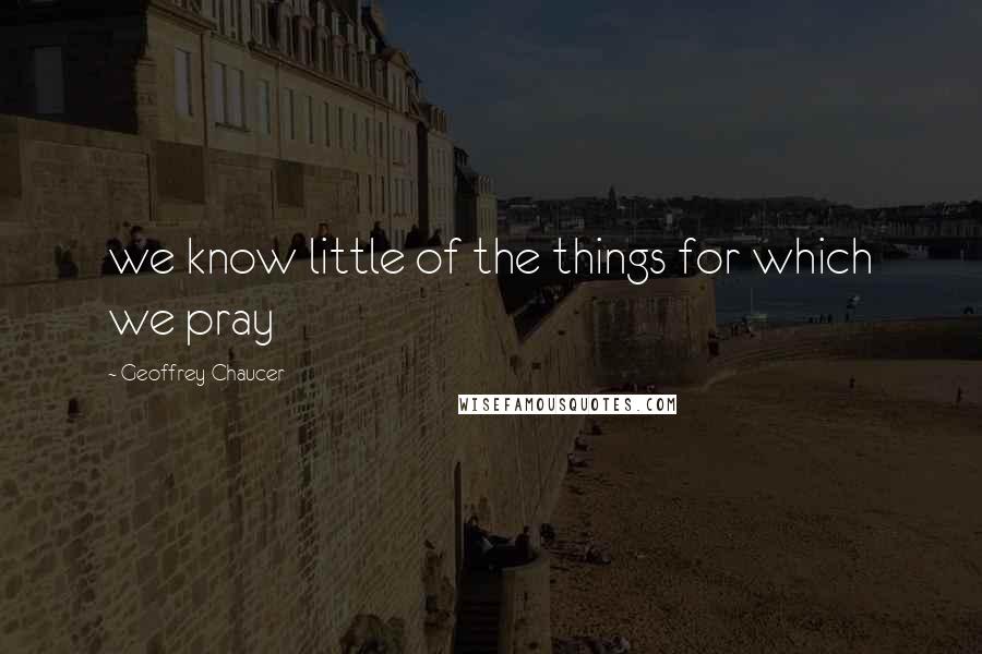 Geoffrey Chaucer Quotes: we know little of the things for which we pray
