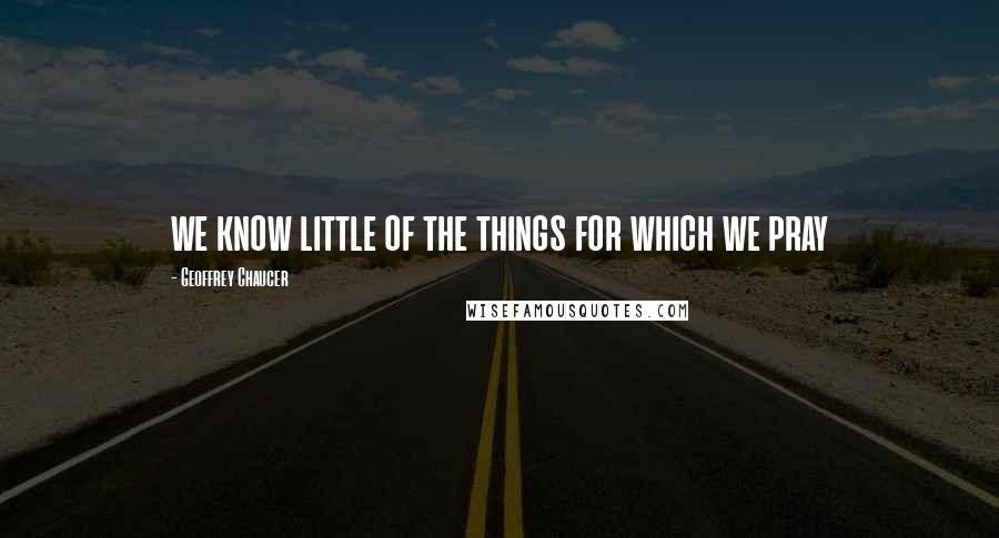 Geoffrey Chaucer Quotes: we know little of the things for which we pray