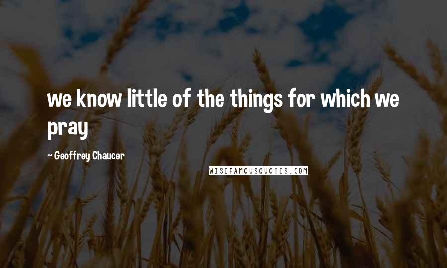 Geoffrey Chaucer Quotes: we know little of the things for which we pray