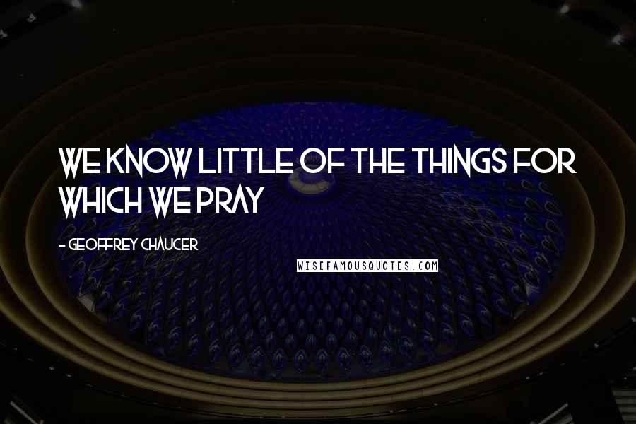 Geoffrey Chaucer Quotes: we know little of the things for which we pray