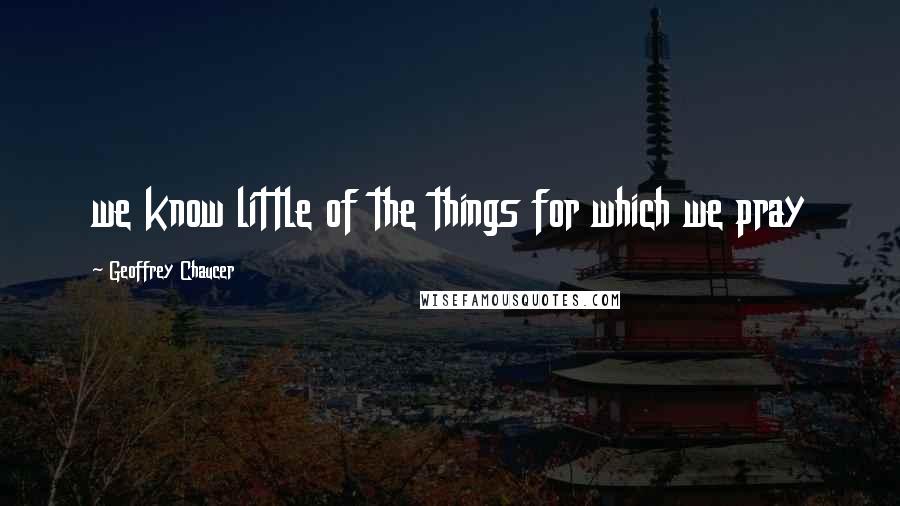 Geoffrey Chaucer Quotes: we know little of the things for which we pray