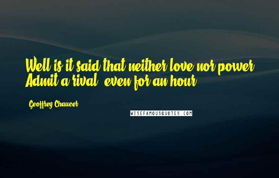 Geoffrey Chaucer Quotes: Well is it said that neither love nor power Admit a rival, even for an hour.