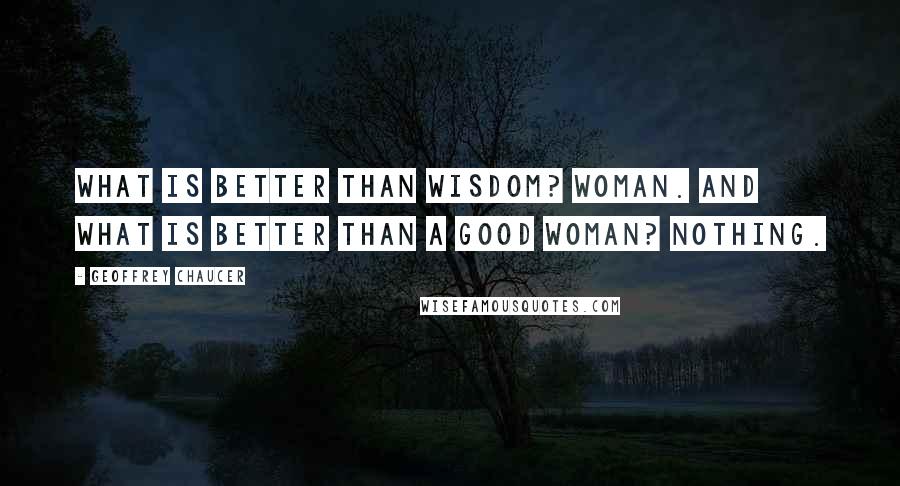 Geoffrey Chaucer Quotes: What is better than wisdom? Woman. And what is better than a good woman? Nothing.