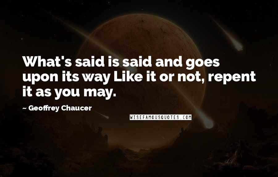 Geoffrey Chaucer Quotes: What's said is said and goes upon its way Like it or not, repent it as you may.