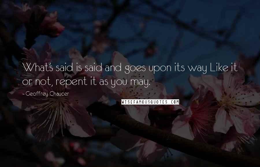 Geoffrey Chaucer Quotes: What's said is said and goes upon its way Like it or not, repent it as you may.