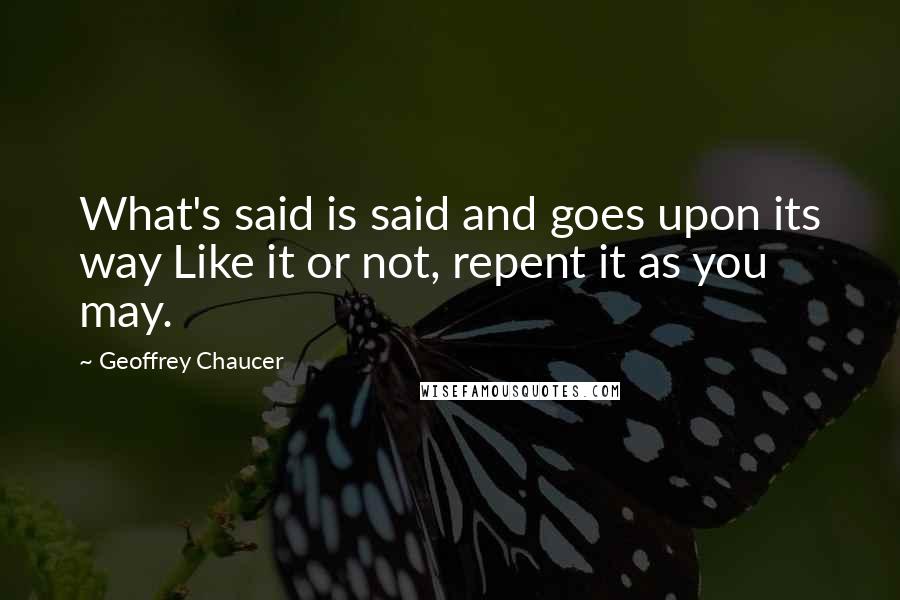 Geoffrey Chaucer Quotes: What's said is said and goes upon its way Like it or not, repent it as you may.