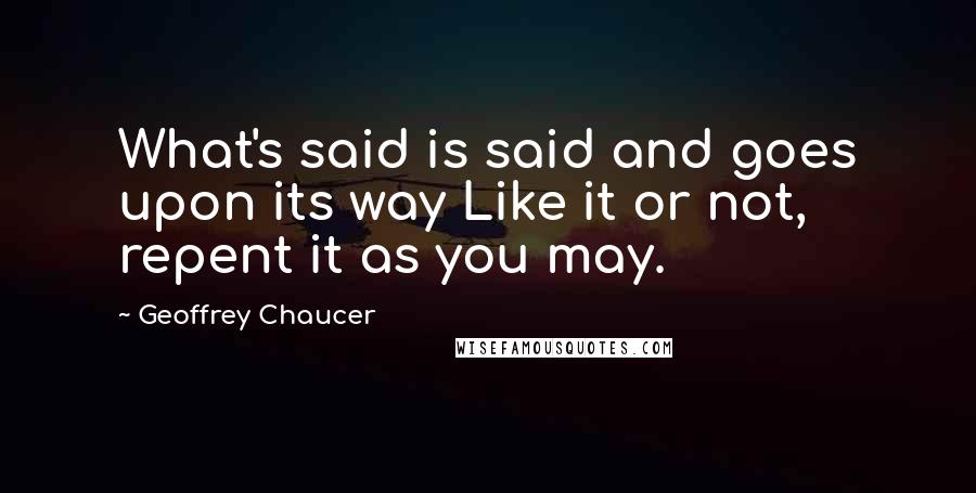Geoffrey Chaucer Quotes: What's said is said and goes upon its way Like it or not, repent it as you may.