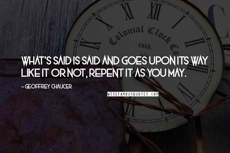 Geoffrey Chaucer Quotes: What's said is said and goes upon its way Like it or not, repent it as you may.