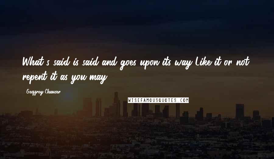 Geoffrey Chaucer Quotes: What's said is said and goes upon its way Like it or not, repent it as you may.