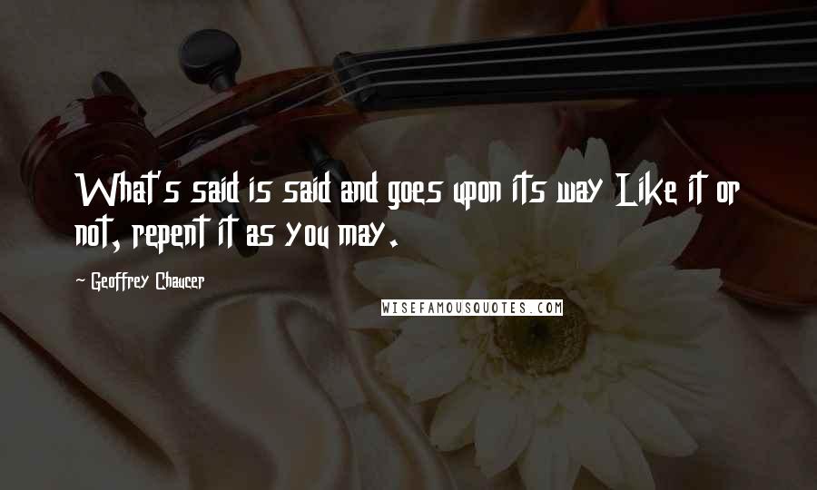 Geoffrey Chaucer Quotes: What's said is said and goes upon its way Like it or not, repent it as you may.