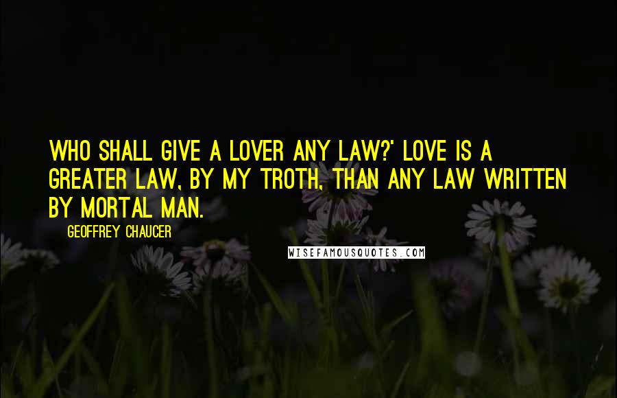 Geoffrey Chaucer Quotes: Who shall give a lover any law?' Love is a greater law, by my troth, than any law written by mortal man.