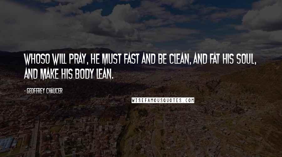 Geoffrey Chaucer Quotes: Whoso will pray, he must fast and be clean, And fat his soul, and make his body lean.