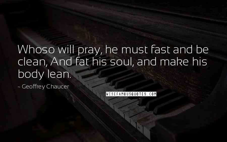 Geoffrey Chaucer Quotes: Whoso will pray, he must fast and be clean, And fat his soul, and make his body lean.