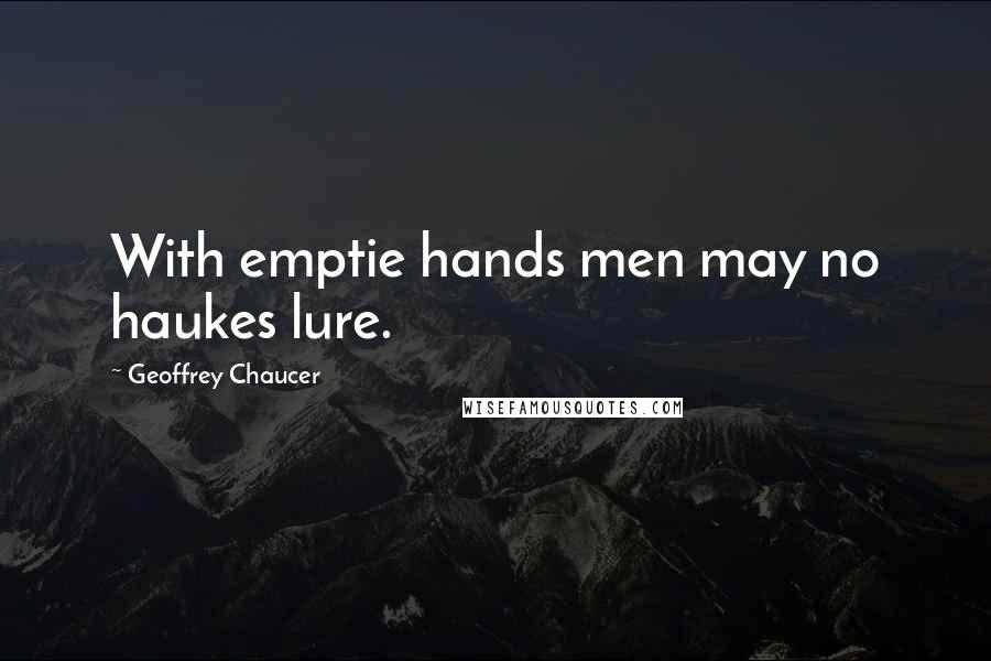 Geoffrey Chaucer Quotes: With emptie hands men may no haukes lure.