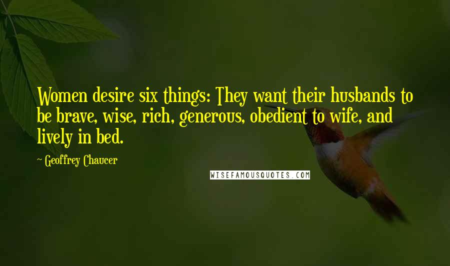 Geoffrey Chaucer Quotes: Women desire six things: They want their husbands to be brave, wise, rich, generous, obedient to wife, and lively in bed.