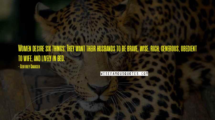 Geoffrey Chaucer Quotes: Women desire six things: They want their husbands to be brave, wise, rich, generous, obedient to wife, and lively in bed.