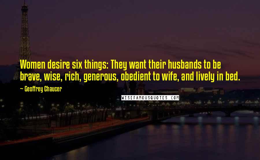 Geoffrey Chaucer Quotes: Women desire six things: They want their husbands to be brave, wise, rich, generous, obedient to wife, and lively in bed.