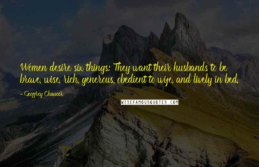 Geoffrey Chaucer Quotes: Women desire six things: They want their husbands to be brave, wise, rich, generous, obedient to wife, and lively in bed.