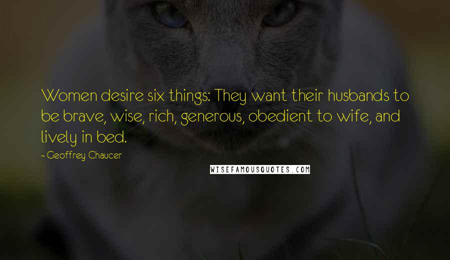 Geoffrey Chaucer Quotes: Women desire six things: They want their husbands to be brave, wise, rich, generous, obedient to wife, and lively in bed.