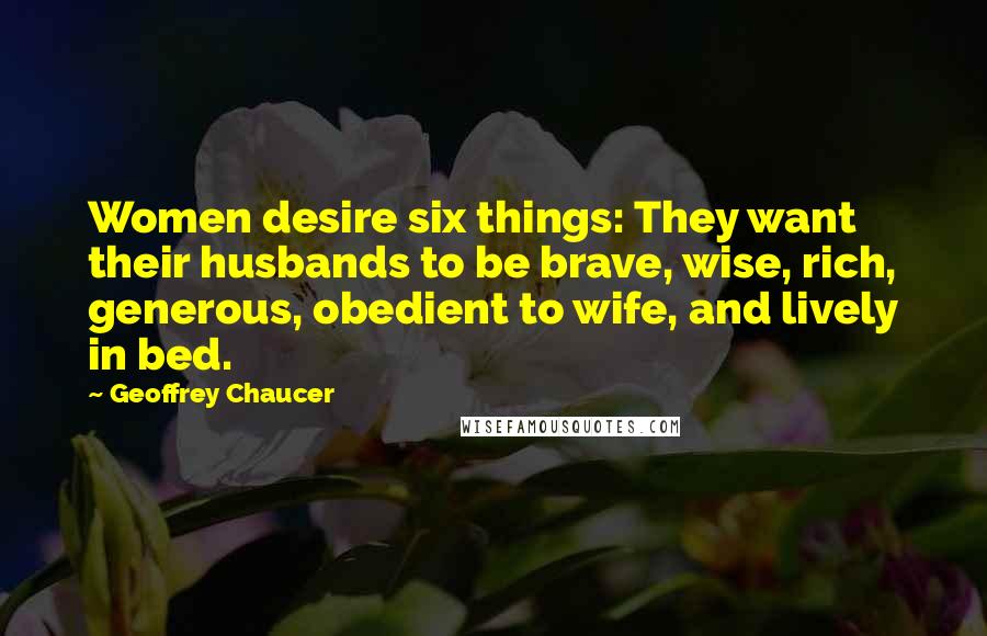 Geoffrey Chaucer Quotes: Women desire six things: They want their husbands to be brave, wise, rich, generous, obedient to wife, and lively in bed.