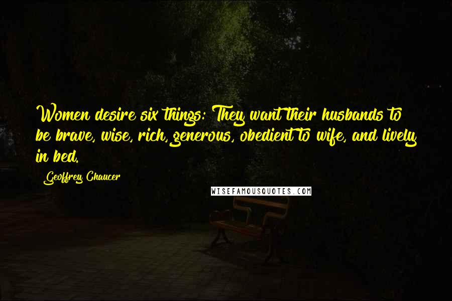 Geoffrey Chaucer Quotes: Women desire six things: They want their husbands to be brave, wise, rich, generous, obedient to wife, and lively in bed.