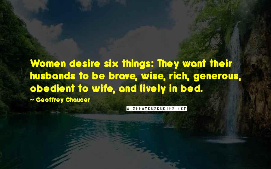 Geoffrey Chaucer Quotes: Women desire six things: They want their husbands to be brave, wise, rich, generous, obedient to wife, and lively in bed.