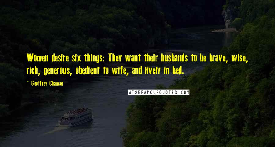 Geoffrey Chaucer Quotes: Women desire six things: They want their husbands to be brave, wise, rich, generous, obedient to wife, and lively in bed.