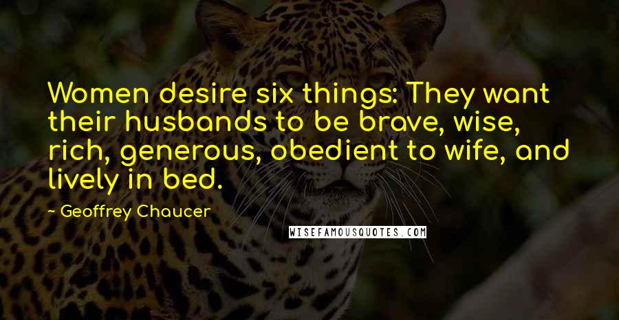 Geoffrey Chaucer Quotes: Women desire six things: They want their husbands to be brave, wise, rich, generous, obedient to wife, and lively in bed.