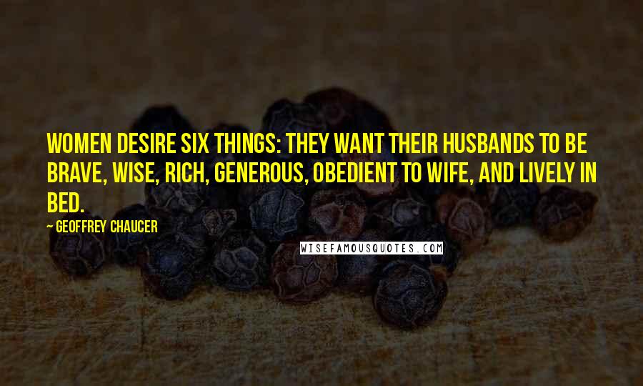 Geoffrey Chaucer Quotes: Women desire six things: They want their husbands to be brave, wise, rich, generous, obedient to wife, and lively in bed.