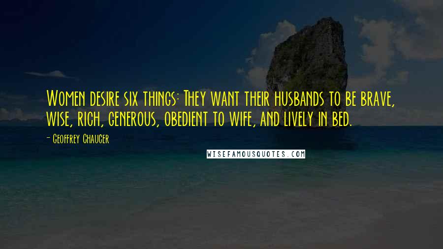Geoffrey Chaucer Quotes: Women desire six things: They want their husbands to be brave, wise, rich, generous, obedient to wife, and lively in bed.