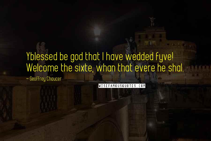 Geoffrey Chaucer Quotes: Yblessed be god that I have wedded fyve! Welcome the sixte, whan that evere he shal.