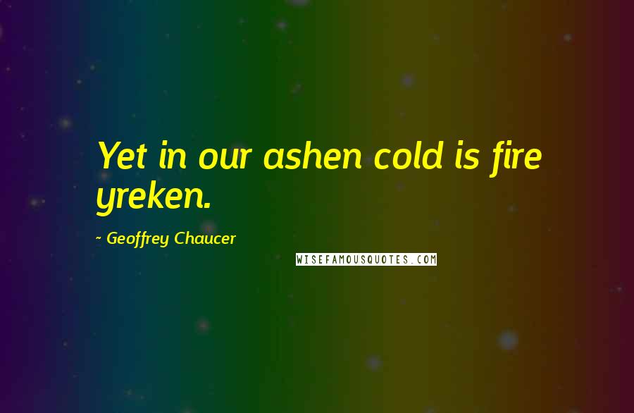 Geoffrey Chaucer Quotes: Yet in our ashen cold is fire yreken.