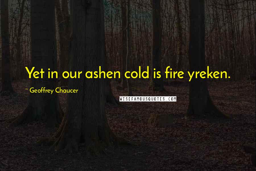 Geoffrey Chaucer Quotes: Yet in our ashen cold is fire yreken.